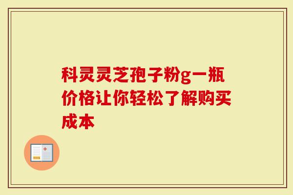 科灵灵芝孢子粉g一瓶价格让你轻松了解购买成本