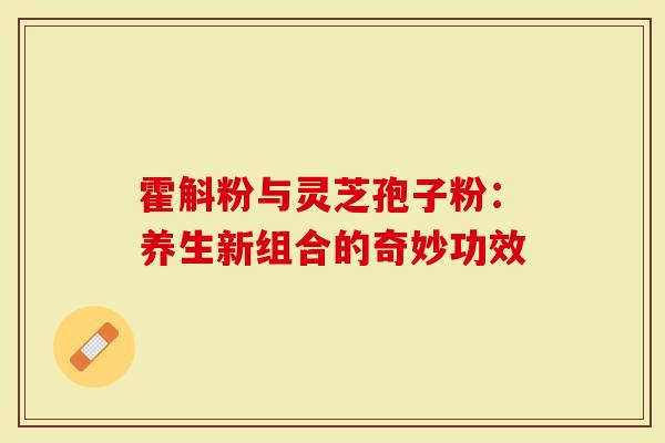 霍斛粉与灵芝孢子粉：养生新组合的奇妙功效