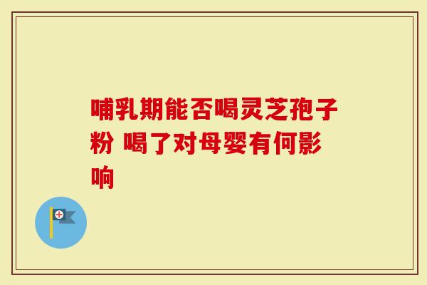 哺乳期能否喝灵芝孢子粉 喝了对母婴有何影响