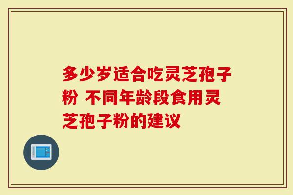 多少岁适合吃灵芝孢子粉 不同年龄段食用灵芝孢子粉的建议