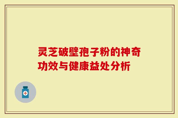 灵芝破壁孢子粉的神奇功效与健康益处分析