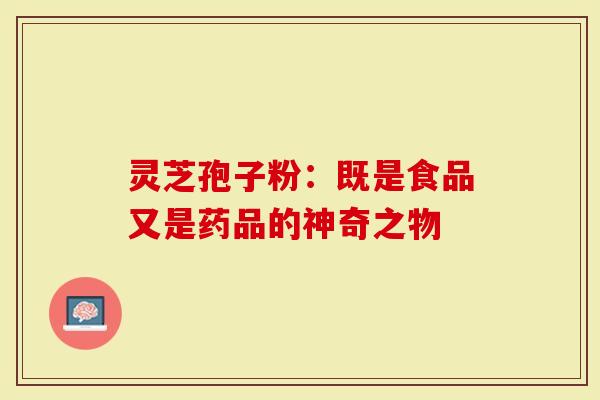 灵芝孢子粉：既是食品又是药品的神奇之物