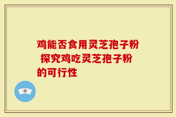 鸡能否食用灵芝孢子粉 探究鸡吃灵芝孢子粉的可行性-第1张图片-灵芝大师 鸡能否食用灵芝孢子粉 探究鸡吃灵芝孢子粉的可行性-第1张图片-灵芝大师