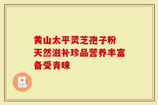 黄山太平灵芝孢子粉 天然滋补珍品营养丰富备受青睐