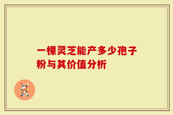 一棵灵芝能产多少孢子粉与其价值分析