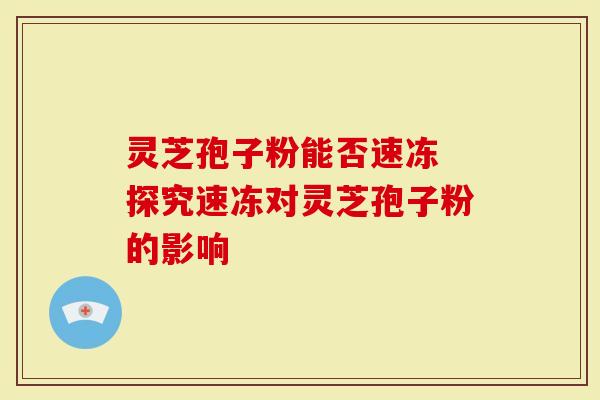 灵芝孢子粉能否速冻 探究速冻对灵芝孢子粉的影响