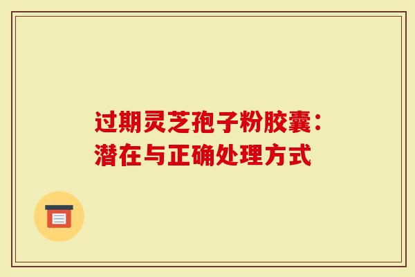 过期灵芝孢子粉胶囊：潜在与正确处理方式