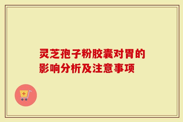 灵芝孢子粉胶囊对胃的影响分析及注意事项