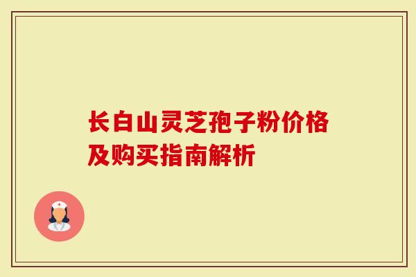 长白山灵芝孢子粉价格及购买指南解析