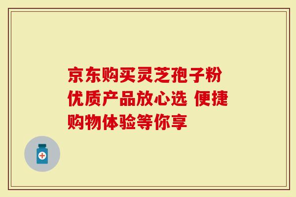 京东购买灵芝孢子粉 优质产品放心选 便捷购物体验等你享