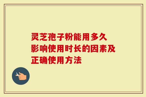 灵芝孢子粉能用多久 影响使用时长的因素及正确使用方法-第1张图片-灵芝大师 灵芝孢子粉能用多久 影响使用时长的因素及正确使用方法-第1张图片-灵芝大师