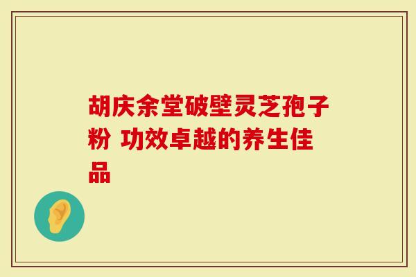 胡庆余堂破壁灵芝孢子粉 功效卓越的养生佳品