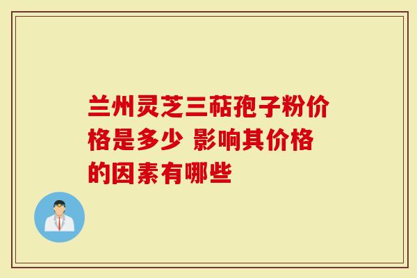 兰州灵芝三萜孢子粉价格是多少 影响其价格的因素有哪些-第1张图片-灵芝大师 兰州灵芝三萜孢子粉价格是多少 影响其价格的因素有哪些-第1张图片-灵芝大师