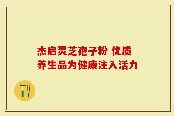 杰启灵芝孢子粉 优质养生品为健康注入活力-第1张图片-灵芝大师 杰启灵芝孢子粉 优质养生品为健康注入活力-第1张图片-灵芝大师
