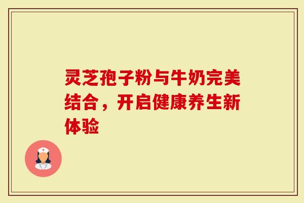 灵芝孢子粉与牛奶完美结合，开启健康养生新体验