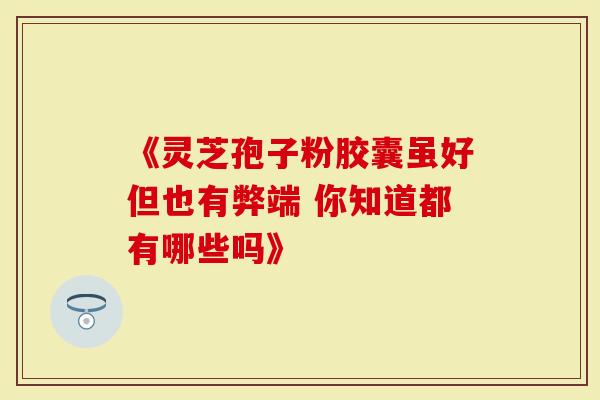 《灵芝孢子粉胶囊虽好但也有弊端 你知道都有哪些吗》