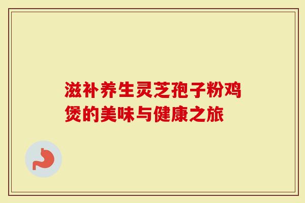 滋补养生灵芝孢子粉鸡煲的美味与健康之旅