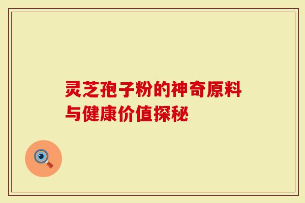 灵芝孢子粉的神奇原料与健康价值探秘