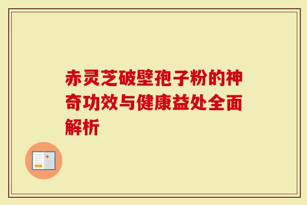 赤灵芝破壁孢子粉的神奇功效与健康益处全面解析-第1张图片-灵芝大师 赤灵芝破壁孢子粉的神奇功效与健康益处全面解析-第1张图片-灵芝大师