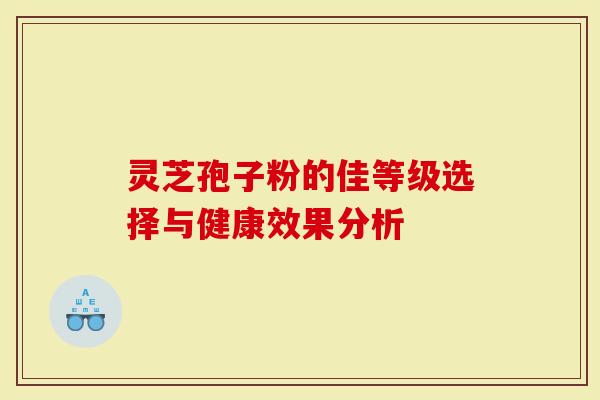 灵芝孢子粉的佳等级选择与健康效果分析