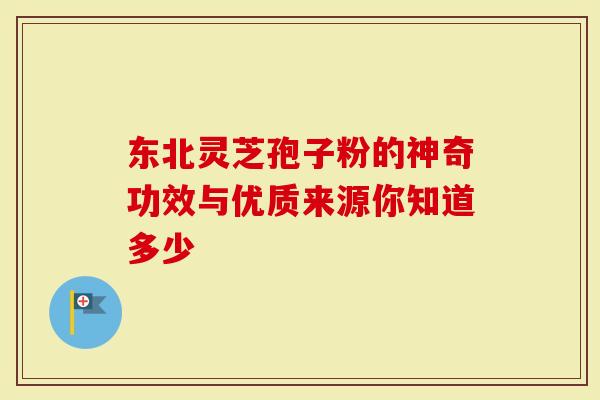 东北灵芝孢子粉的神奇功效与优质来源你知道多少