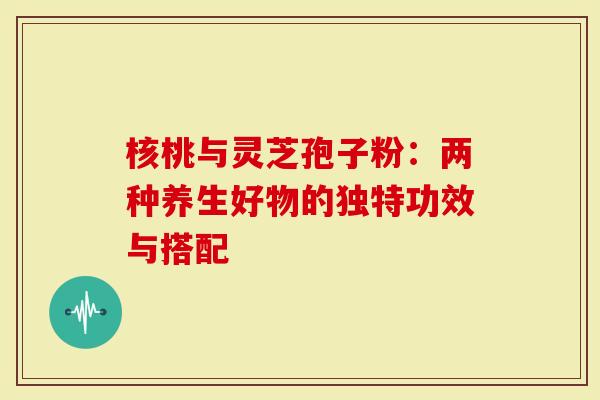 核桃与灵芝孢子粉：两种养生好物的独特功效与搭配