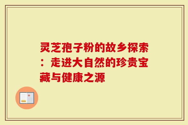 灵芝孢子粉的故乡探索：走进大自然的珍贵宝藏与健康之源