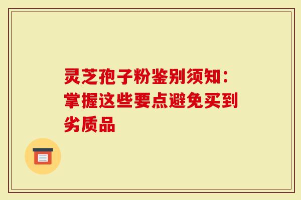灵芝孢子粉鉴别须知：掌握这些要点避免买到劣质品