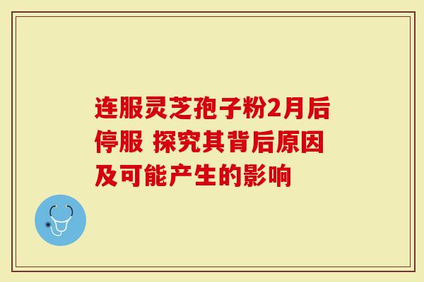 连服灵芝孢子粉2月后停服 探究其背后原因及可能产生的影响