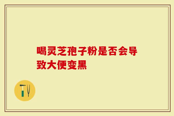 喝灵芝孢子粉是否会导致大便变黑-第1张图片-灵芝大师 喝灵芝孢子粉是否会导致大便变黑-第1张图片-灵芝大师