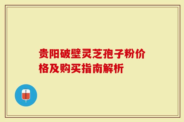 贵阳破壁灵芝孢子粉价格及购买指南解析