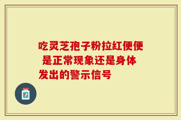 吃灵芝孢子粉拉红便便 是正常现象还是身体发出的警示信号
