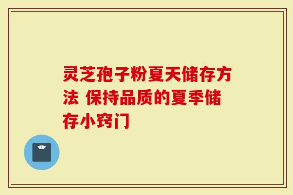灵芝孢子粉夏天储存方法 保持品质的夏季储存小窍门