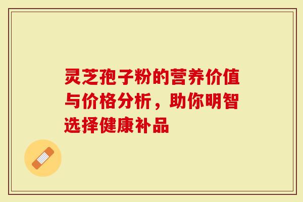 灵芝孢子粉的营养价值与价格分析，助你明智选择健康补品