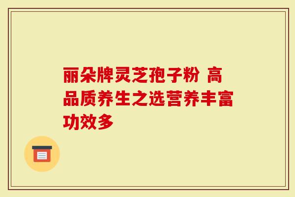 丽朵牌灵芝孢子粉 高品质养生之选营养丰富功效多