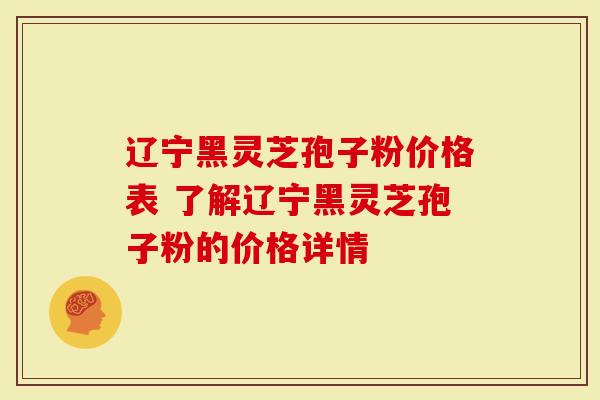 辽宁黑灵芝孢子粉价格表 了解辽宁黑灵芝孢子粉的价格详情