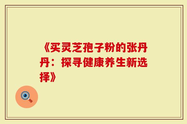 《买灵芝孢子粉的张丹丹：探寻健康养生新选择》
