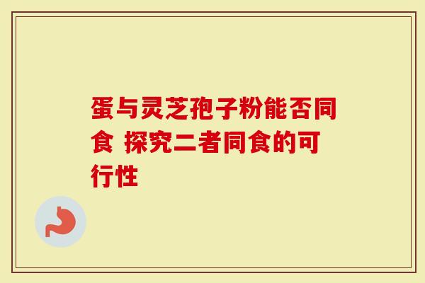 蛋与灵芝孢子粉能否同食 探究二者同食的可行性