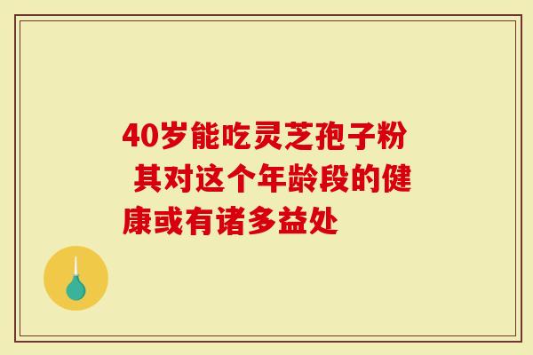 40岁能吃灵芝孢子粉 其对这个年龄段的健康或有诸多益处