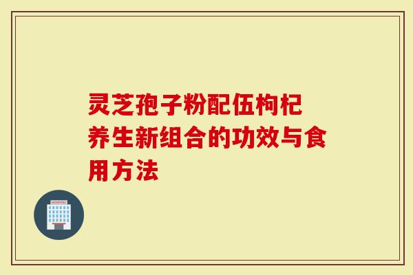 灵芝孢子粉配伍枸杞 养生新组合的功效与食用方法