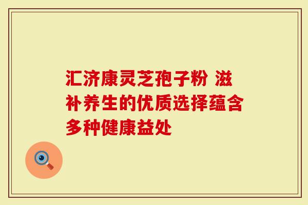 汇济康灵芝孢子粉 滋补养生的优质选择蕴含多种健康益处