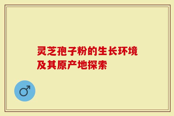 灵芝孢子粉的生长环境及其原产地探索
