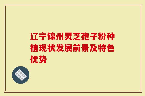 辽宁锦州灵芝孢子粉种植现状发展前景及特色优势