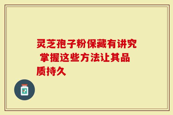 灵芝孢子粉保藏有讲究 掌握这些方法让其品质持久