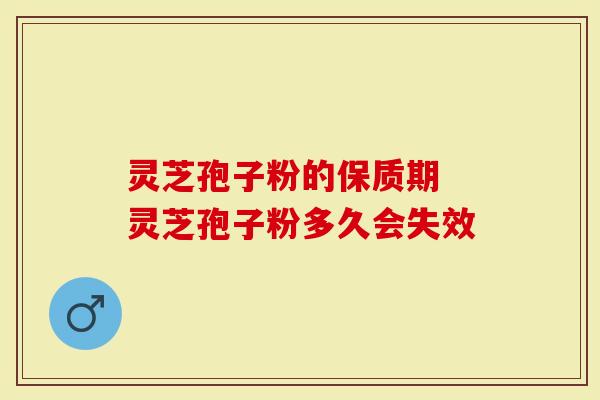 灵芝孢子粉的保质期 灵芝孢子粉多久会失效