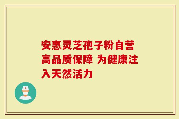 安惠灵芝孢子粉自营 高品质保障 为健康注入天然活力