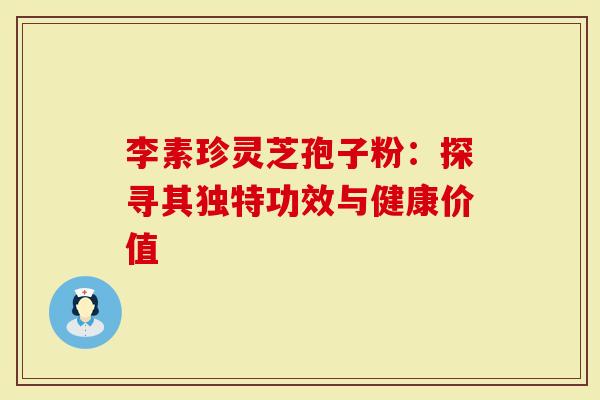 李素珍灵芝孢子粉：探寻其独特功效与健康价值
