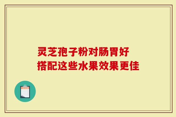灵芝孢子粉对肠胃好 搭配这些水果效果更佳