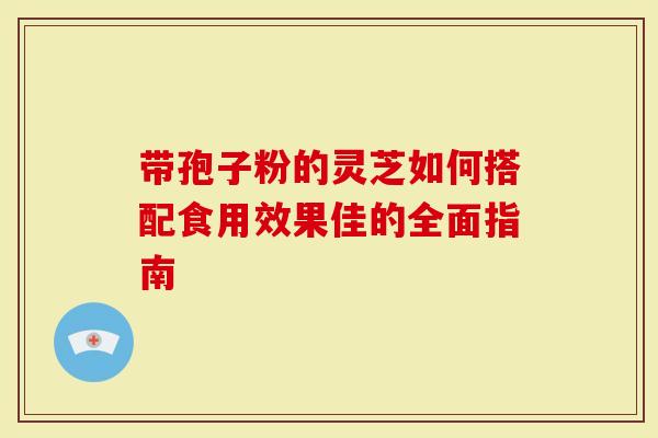 带孢子粉的灵芝如何搭配食用效果佳的全面指南