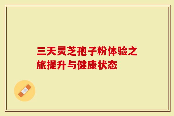 三天灵芝孢子粉体验之旅提升与健康状态